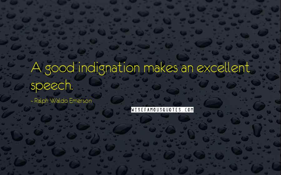 Ralph Waldo Emerson Quotes: A good indignation makes an excellent speech.