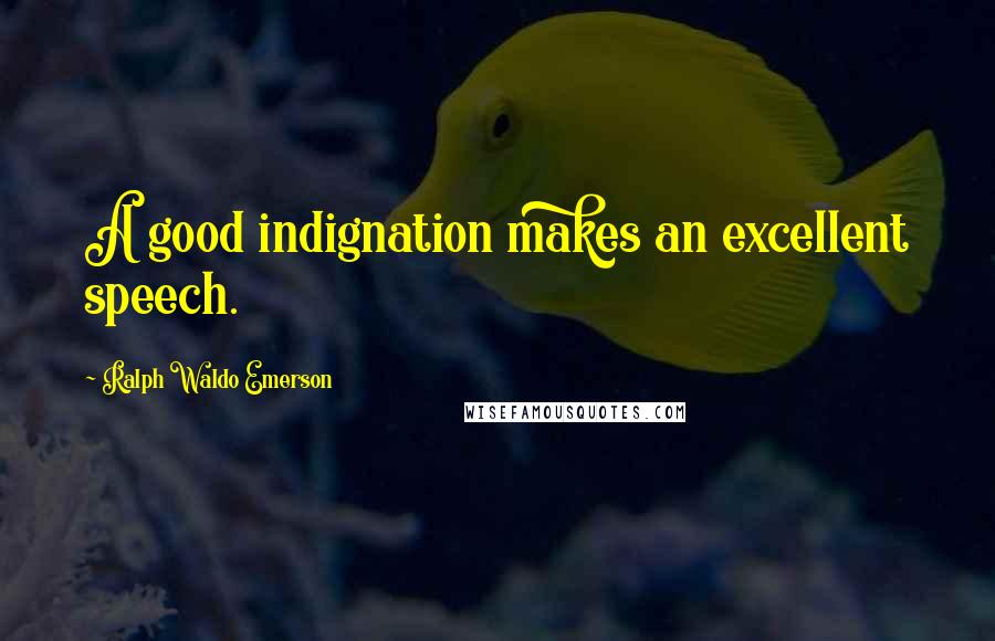 Ralph Waldo Emerson Quotes: A good indignation makes an excellent speech.