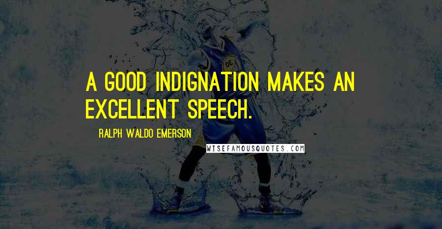 Ralph Waldo Emerson Quotes: A good indignation makes an excellent speech.