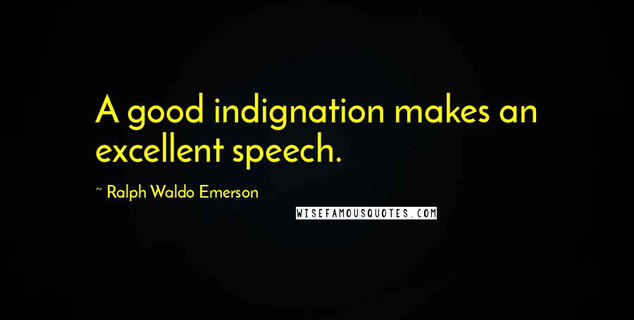 Ralph Waldo Emerson Quotes: A good indignation makes an excellent speech.