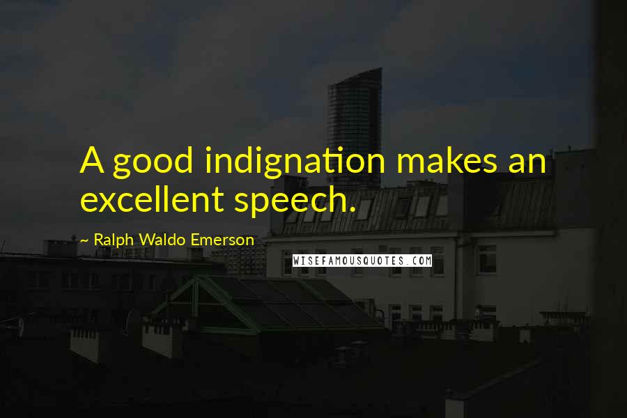 Ralph Waldo Emerson Quotes: A good indignation makes an excellent speech.