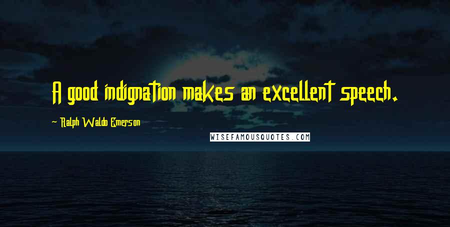 Ralph Waldo Emerson Quotes: A good indignation makes an excellent speech.