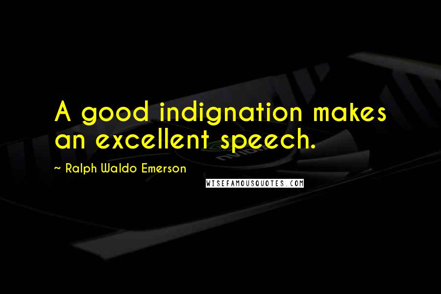 Ralph Waldo Emerson Quotes: A good indignation makes an excellent speech.
