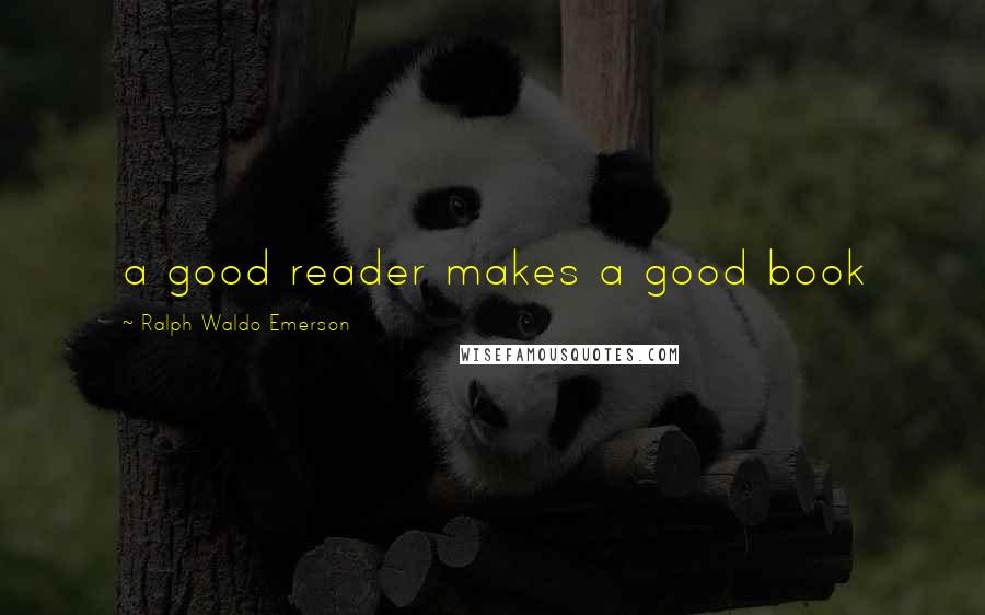 Ralph Waldo Emerson Quotes: a good reader makes a good book