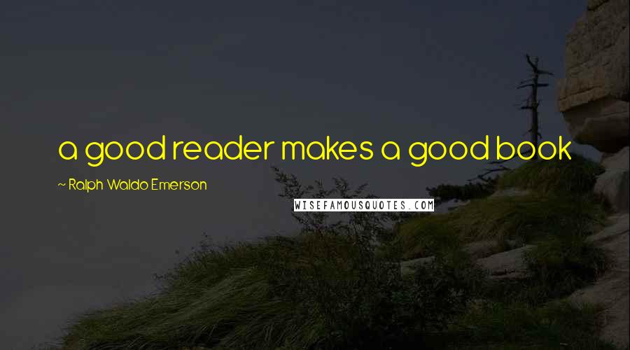 Ralph Waldo Emerson Quotes: a good reader makes a good book