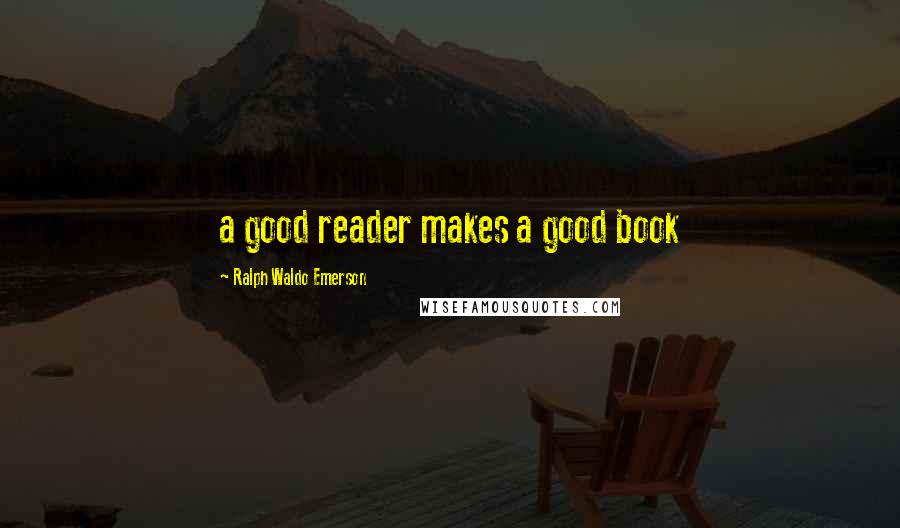 Ralph Waldo Emerson Quotes: a good reader makes a good book