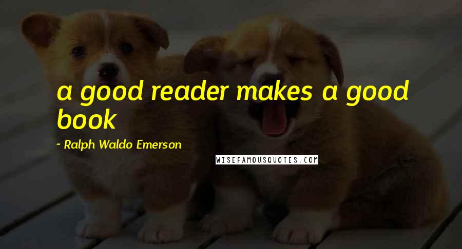 Ralph Waldo Emerson Quotes: a good reader makes a good book