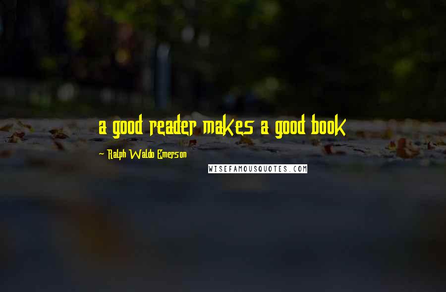 Ralph Waldo Emerson Quotes: a good reader makes a good book