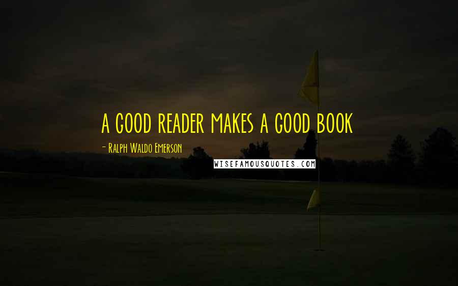 Ralph Waldo Emerson Quotes: a good reader makes a good book