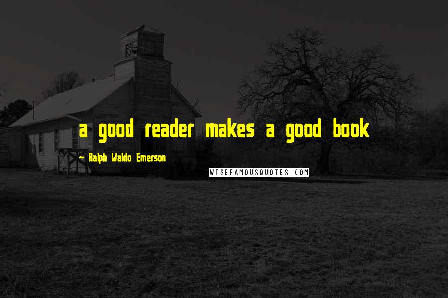 Ralph Waldo Emerson Quotes: a good reader makes a good book