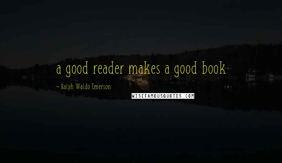 Ralph Waldo Emerson Quotes: a good reader makes a good book