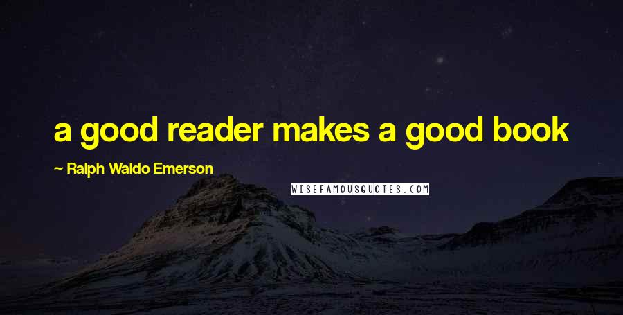 Ralph Waldo Emerson Quotes: a good reader makes a good book