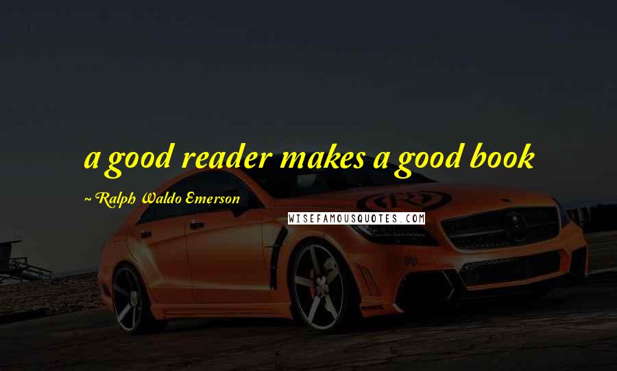 Ralph Waldo Emerson Quotes: a good reader makes a good book