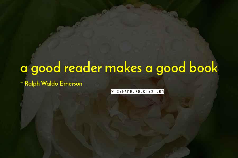 Ralph Waldo Emerson Quotes: a good reader makes a good book