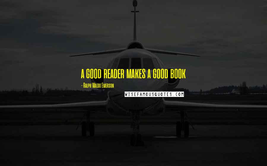 Ralph Waldo Emerson Quotes: a good reader makes a good book