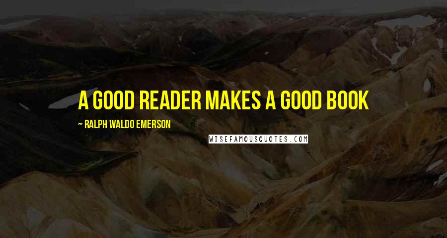 Ralph Waldo Emerson Quotes: a good reader makes a good book