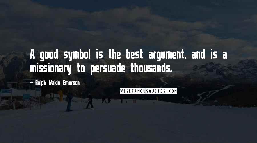 Ralph Waldo Emerson Quotes: A good symbol is the best argument, and is a missionary to persuade thousands.