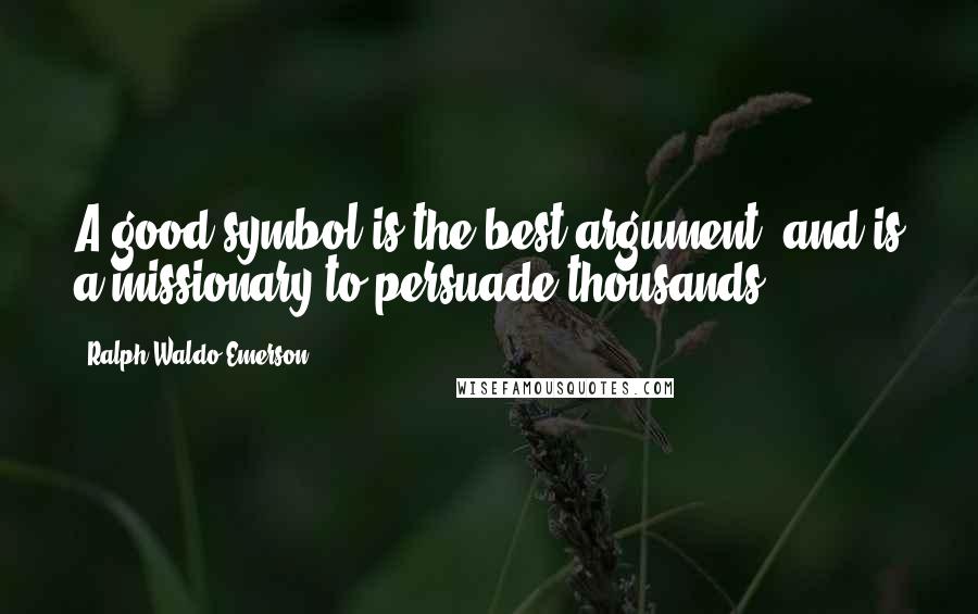 Ralph Waldo Emerson Quotes: A good symbol is the best argument, and is a missionary to persuade thousands.