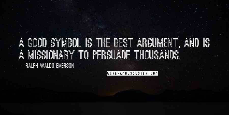 Ralph Waldo Emerson Quotes: A good symbol is the best argument, and is a missionary to persuade thousands.