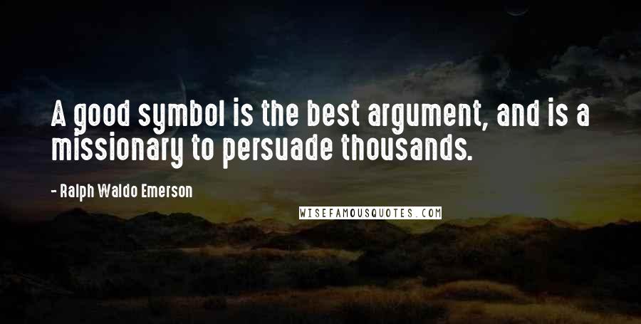 Ralph Waldo Emerson Quotes: A good symbol is the best argument, and is a missionary to persuade thousands.