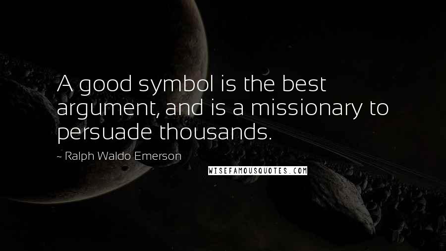 Ralph Waldo Emerson Quotes: A good symbol is the best argument, and is a missionary to persuade thousands.