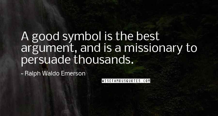 Ralph Waldo Emerson Quotes: A good symbol is the best argument, and is a missionary to persuade thousands.