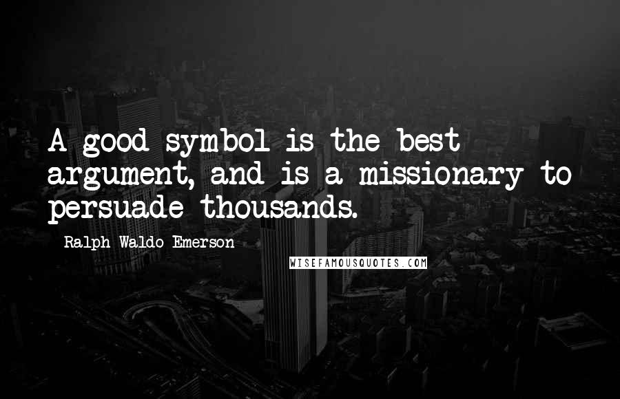 Ralph Waldo Emerson Quotes: A good symbol is the best argument, and is a missionary to persuade thousands.