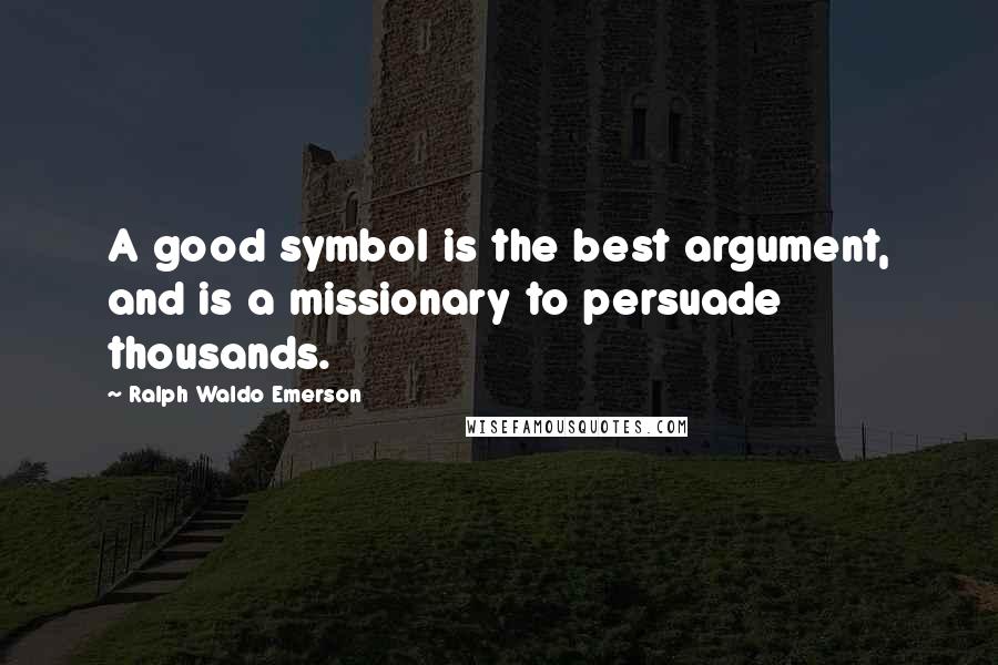 Ralph Waldo Emerson Quotes: A good symbol is the best argument, and is a missionary to persuade thousands.