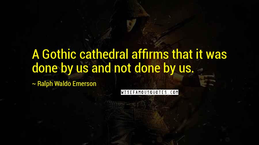 Ralph Waldo Emerson Quotes: A Gothic cathedral affirms that it was done by us and not done by us.