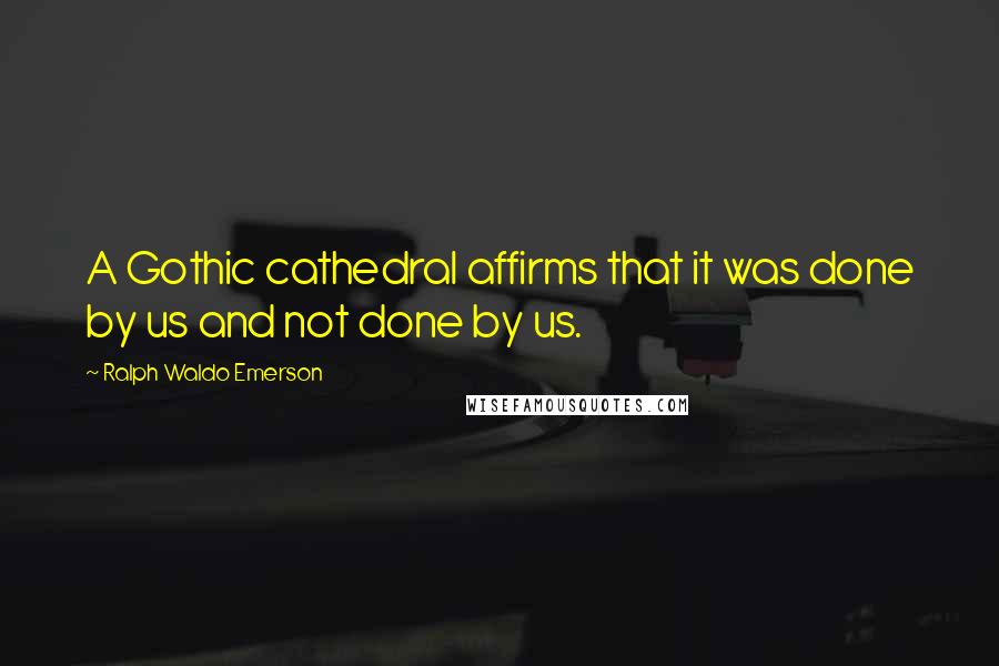 Ralph Waldo Emerson Quotes: A Gothic cathedral affirms that it was done by us and not done by us.