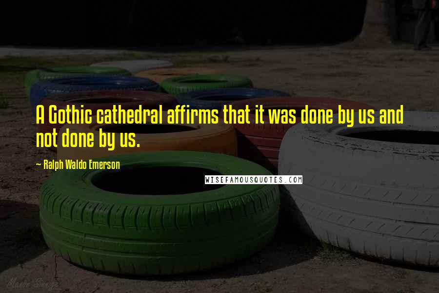 Ralph Waldo Emerson Quotes: A Gothic cathedral affirms that it was done by us and not done by us.