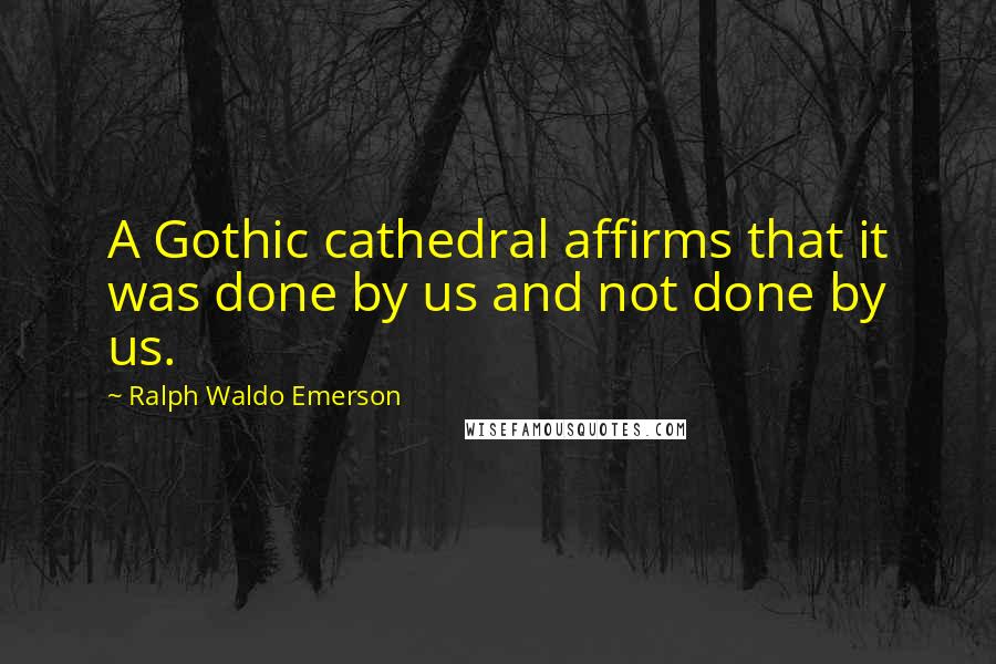 Ralph Waldo Emerson Quotes: A Gothic cathedral affirms that it was done by us and not done by us.