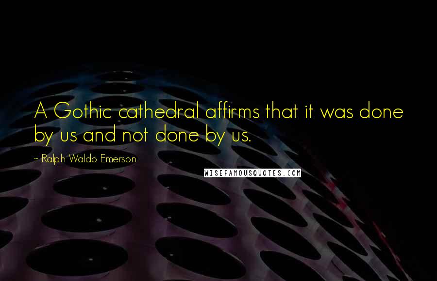 Ralph Waldo Emerson Quotes: A Gothic cathedral affirms that it was done by us and not done by us.