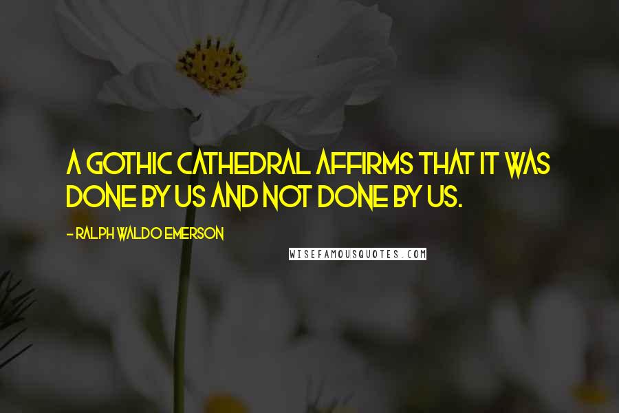 Ralph Waldo Emerson Quotes: A Gothic cathedral affirms that it was done by us and not done by us.