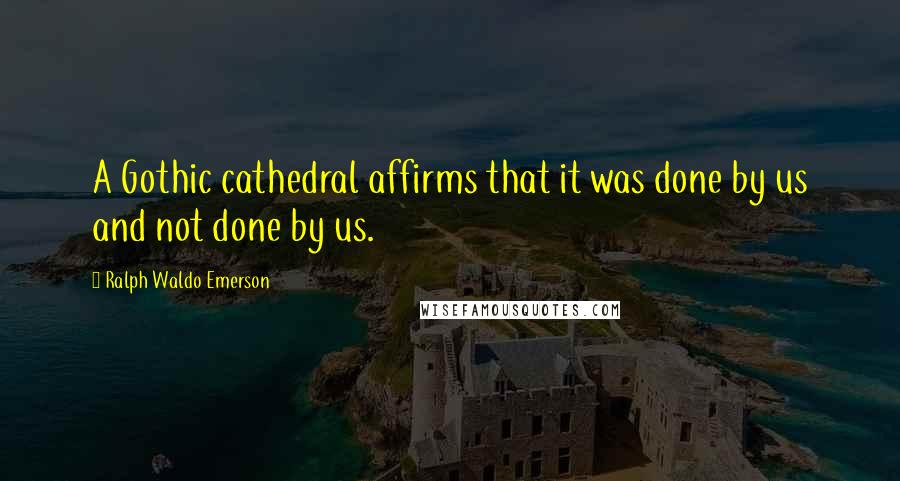 Ralph Waldo Emerson Quotes: A Gothic cathedral affirms that it was done by us and not done by us.