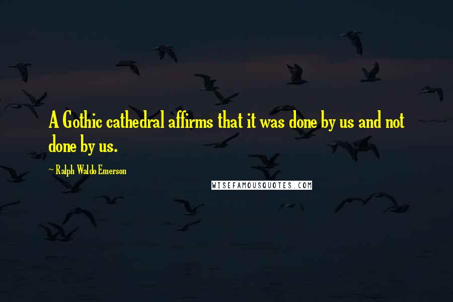 Ralph Waldo Emerson Quotes: A Gothic cathedral affirms that it was done by us and not done by us.