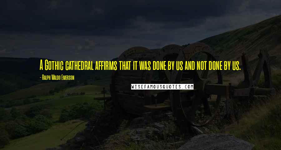 Ralph Waldo Emerson Quotes: A Gothic cathedral affirms that it was done by us and not done by us.