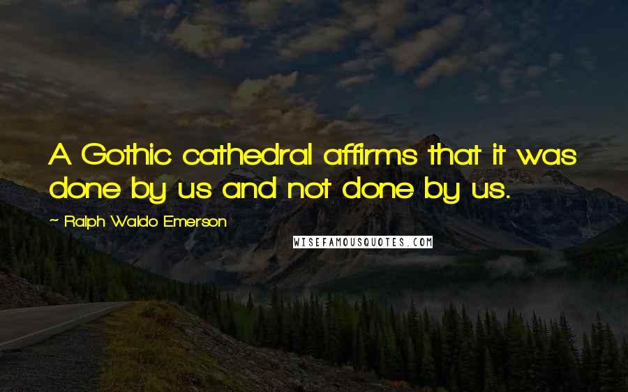 Ralph Waldo Emerson Quotes: A Gothic cathedral affirms that it was done by us and not done by us.