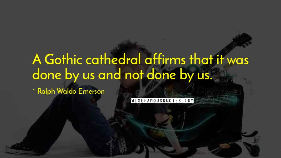 Ralph Waldo Emerson Quotes: A Gothic cathedral affirms that it was done by us and not done by us.