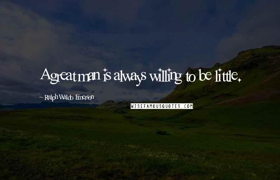 Ralph Waldo Emerson Quotes: A great man is always willing to be little.