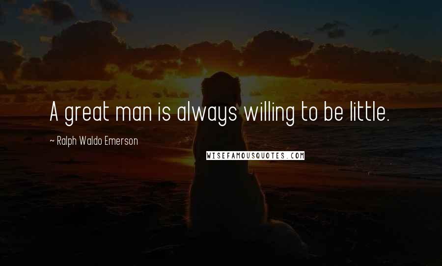 Ralph Waldo Emerson Quotes: A great man is always willing to be little.