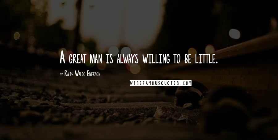 Ralph Waldo Emerson Quotes: A great man is always willing to be little.