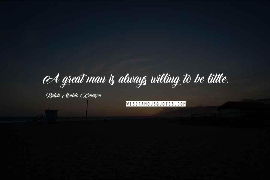 Ralph Waldo Emerson Quotes: A great man is always willing to be little.