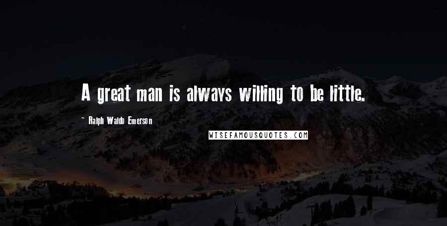 Ralph Waldo Emerson Quotes: A great man is always willing to be little.