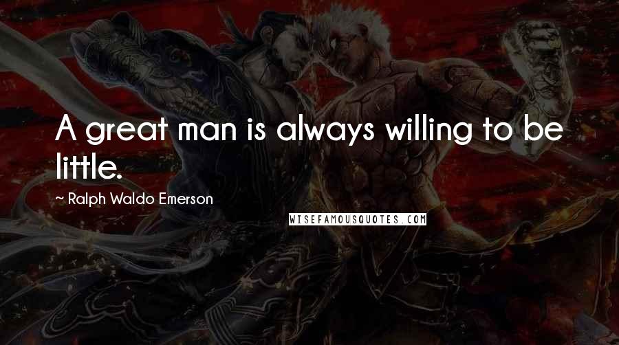 Ralph Waldo Emerson Quotes: A great man is always willing to be little.