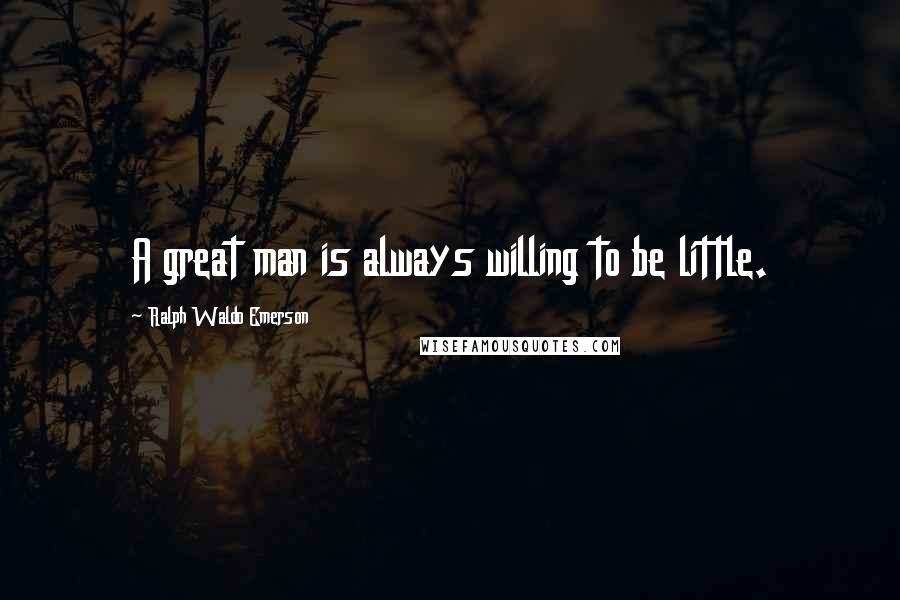 Ralph Waldo Emerson Quotes: A great man is always willing to be little.