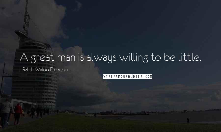 Ralph Waldo Emerson Quotes: A great man is always willing to be little.
