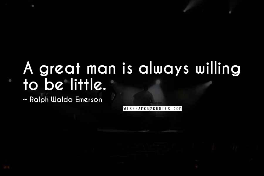 Ralph Waldo Emerson Quotes: A great man is always willing to be little.