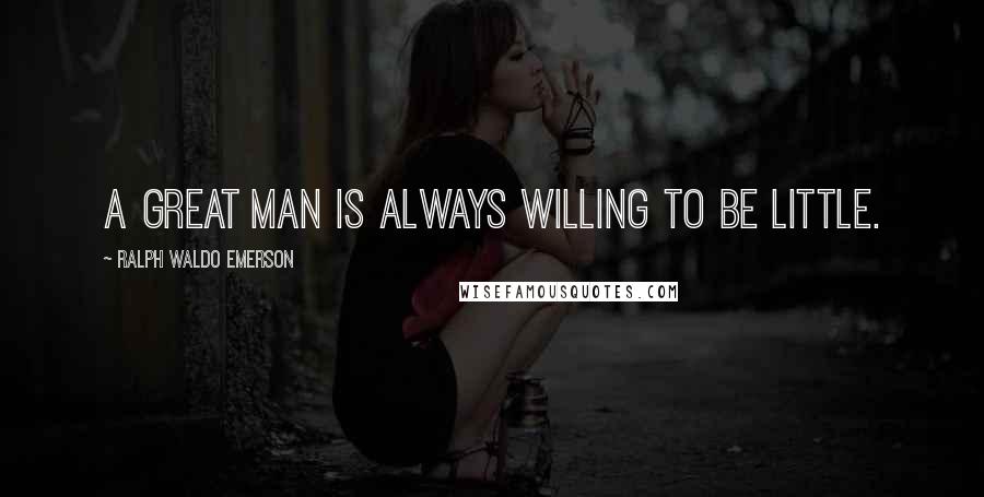 Ralph Waldo Emerson Quotes: A great man is always willing to be little.