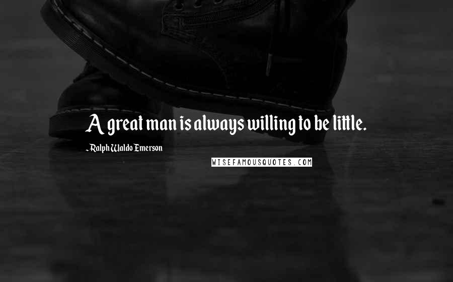 Ralph Waldo Emerson Quotes: A great man is always willing to be little.